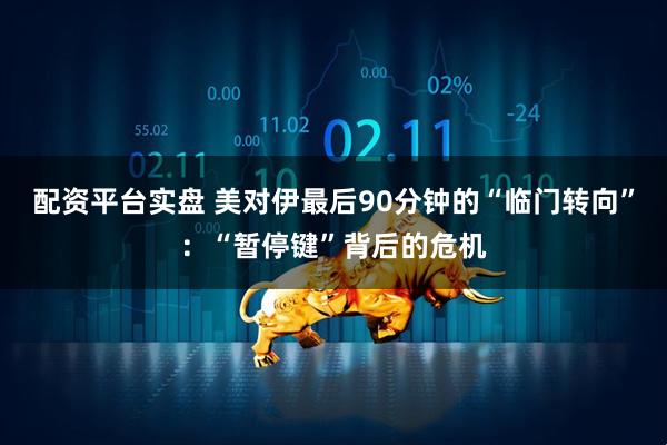 配资平台实盘 美对伊最后90分钟的“临门转向”：“暂停键”背后的危机