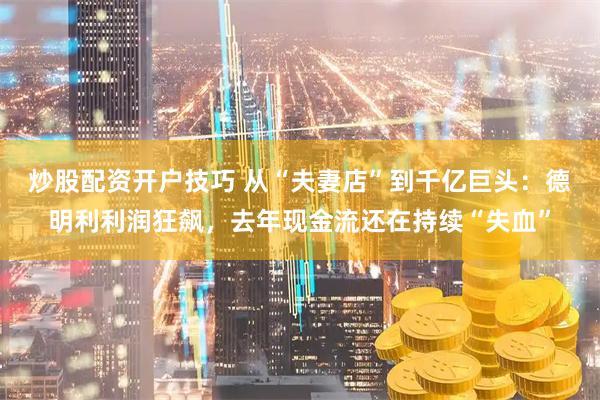 炒股配资开户技巧 从“夫妻店”到千亿巨头：德明利利润狂飙，去年现金流还在持续“失血”