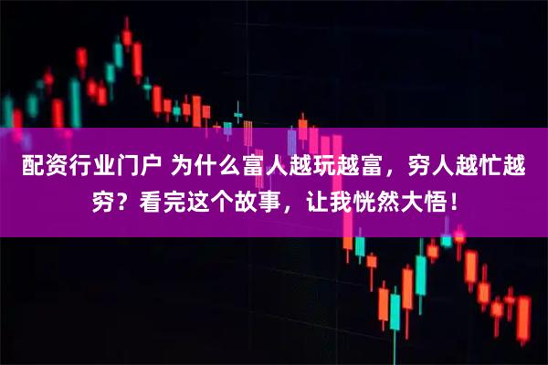 配资行业门户 为什么富人越玩越富，穷人越忙越穷？看完这个故事，让我恍然大悟！