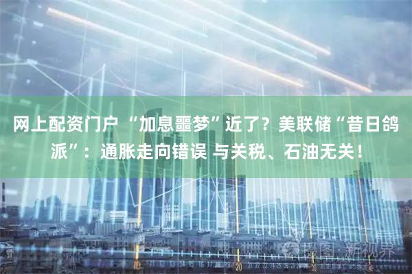 网上配资门户 “加息噩梦”近了？美联储“昔日鸽派”：通胀走向错误 与关税、石油无关！