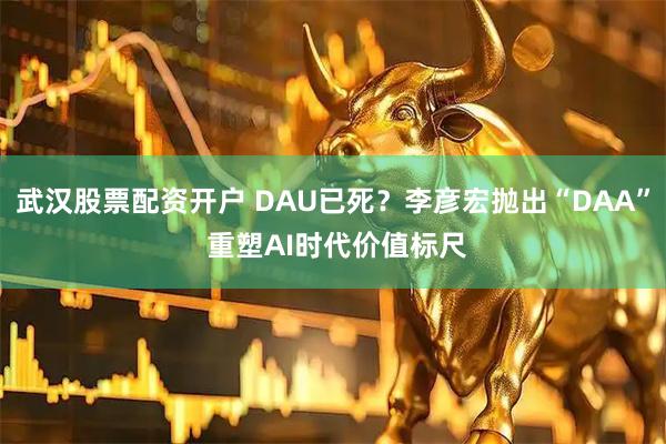 武汉股票配资开户 DAU已死？李彦宏抛出“DAA” 重塑AI时代价值标尺