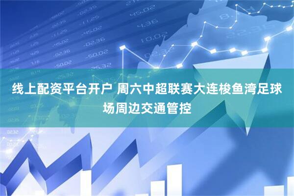 线上配资平台开户 周六中超联赛大连梭鱼湾足球场周边交通管控