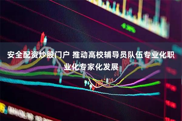 安全配资炒股门户 推动高校辅导员队伍专业化职业化专家化发展
