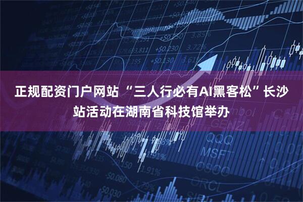 正规配资门户网站 “三人行必有AI黑客松”长沙站活动在湖南省科技馆举办