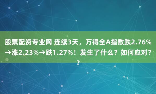 股票配资专业网 连续3天，万得全A指数跌2.76%→涨2.23%→跌1.27%！发生了什么？如何应对？