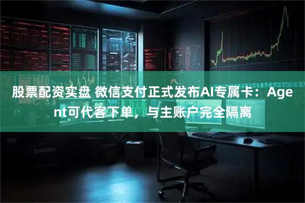 股票配资实盘 微信支付正式发布AI专属卡：Agent可代客下单，与主账户完全隔离