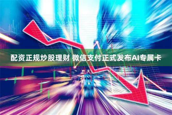 配资正规炒股理财 微信支付正式发布AI专属卡