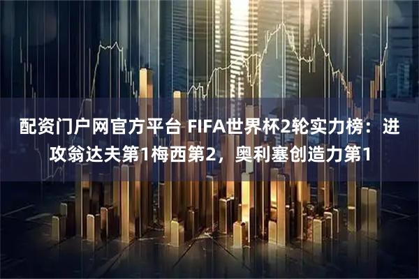 配资门户网官方平台 FIFA世界杯2轮实力榜：进攻翁达夫第1梅西第2，奥利塞创造力第1