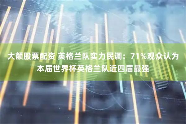 大额股票配资 英格兰队实力民调：71%观众认为本届世界杯英格兰队近四届最强