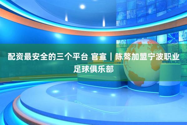 配资最安全的三个平台 官宣｜陈骜加盟宁波职业足球俱乐部
