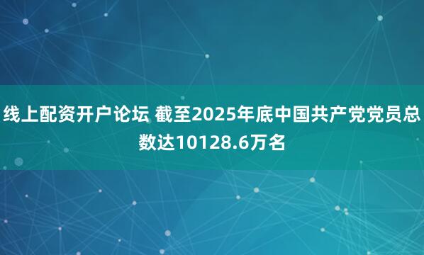 线上配资开户论坛 截至2025年底中国共产党党员总数达10128.6万名