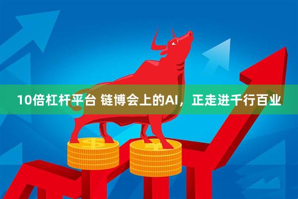 10倍杠杆平台 链博会上的AI，正走进千行百业