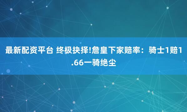 最新配资平台 终极抉择!詹皇下家赔率：骑士1赔1.66一骑绝尘
