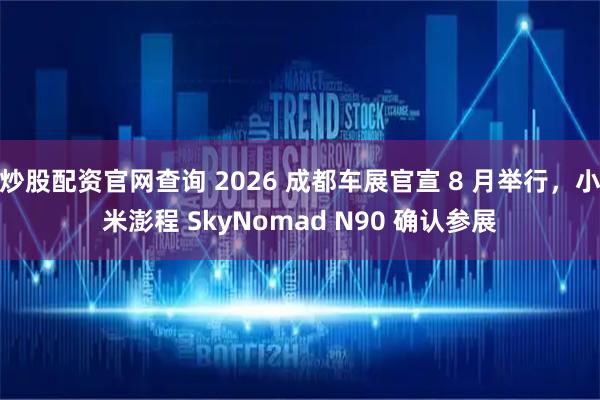 炒股配资官网查询 2026 成都车展官宣 8 月举行，小米澎程 SkyNomad N90 确认参展