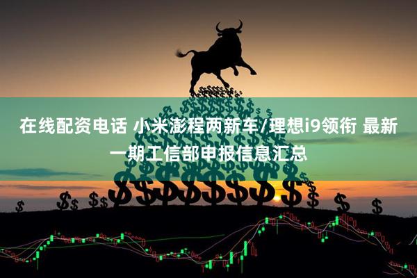 在线配资电话 小米澎程两新车/理想i9领衔 最新一期工信部申报信息汇总