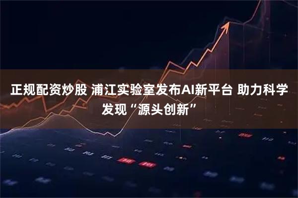正规配资炒股 浦江实验室发布AI新平台 助力科学发现“源头创新”