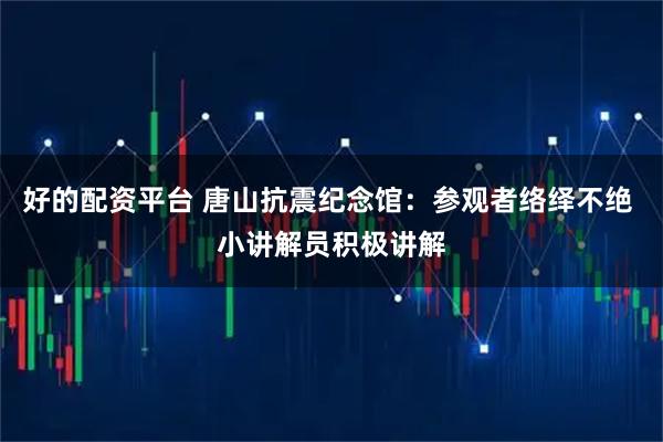 好的配资平台 唐山抗震纪念馆：参观者络绎不绝 小讲解员积极讲解