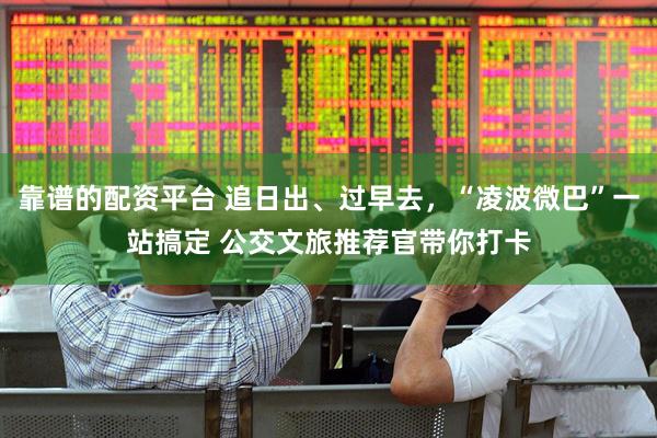 靠谱的配资平台 追日出、过早去，“凌波微巴”一站搞定 公交文旅推荐官带你打卡