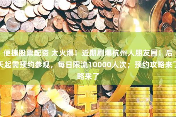 便捷股票配资 太火爆！近期刷爆杭州人朋友圈！后天起需预约参观，每日限流10000人次；预约攻略来了
