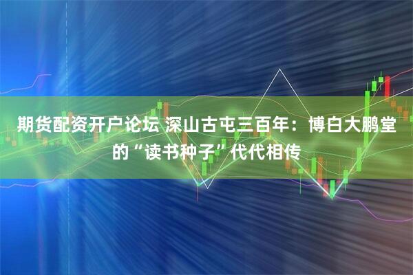 期货配资开户论坛 深山古屯三百年：博白大鹏堂的“读书种子”代代相传