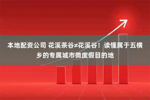 本地配资公司 花溪茶谷≠花溪谷!读懂属于五横乡的专属城市微度假目的地