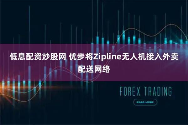 低息配资炒股网 优步将Zipline无人机接入外卖配送网络