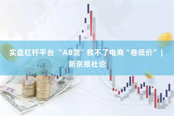 实盘杠杆平台 “AB货”救不了电商“卷低价” | 新京报社论