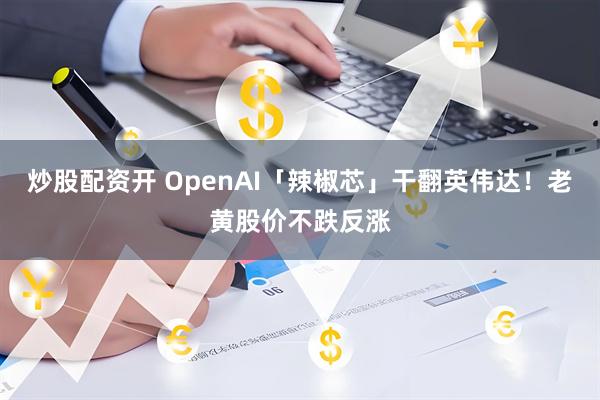 炒股配资开 OpenAI「辣椒芯」干翻英伟达！老黄股价不跌反涨