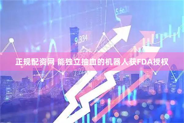 正规配资网 能独立抽血的机器人获FDA授权