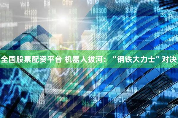 全国股票配资平台 机器人拔河：“钢铁大力士”对决