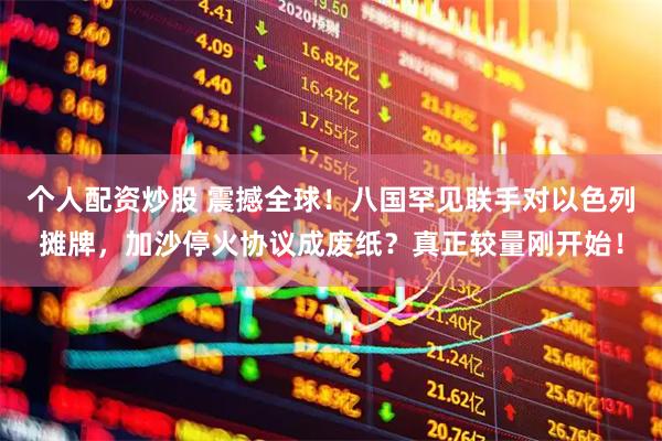 个人配资炒股 震撼全球！八国罕见联手对以色列摊牌，加沙停火协议成废纸？真正较量刚开始！