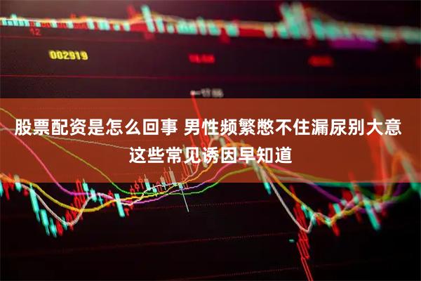 股票配资是怎么回事 男性频繁憋不住漏尿别大意 这些常见诱因早知道