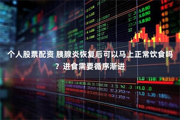个人股票配资 胰腺炎恢复后可以马上正常饮食吗？进食需要循序渐进