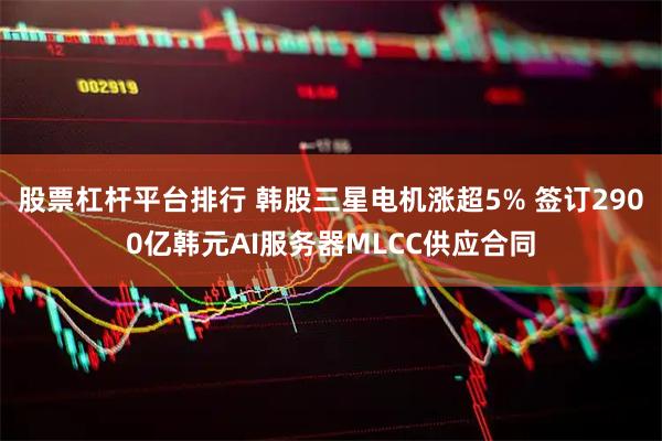 股票杠杆平台排行 韩股三星电机涨超5% 签订2900亿韩元AI服务器MLCC供应合同