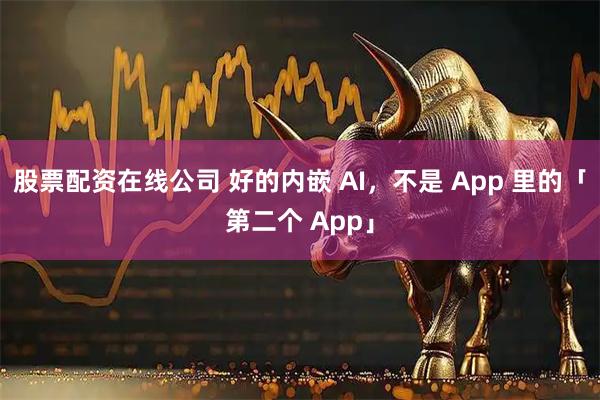 股票配资在线公司 好的内嵌 AI，不是 App 里的「第二个 App」