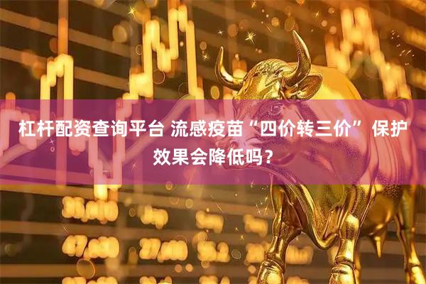 杠杆配资查询平台 流感疫苗“四价转三价” 保护效果会降低吗？